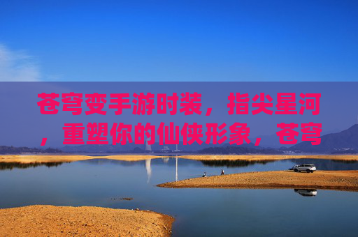 苍穹变手游时装，指尖星河，重塑你的仙侠形象，苍穹变手游时装指尖星河，重塑你的仙侠形象