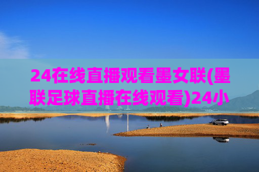 24在线直播观看墨女联(墨联足球直播在线观看)24小时在线直播墨女联足球赛事,墨联直播观看指南