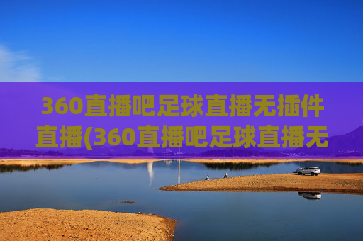360直播吧足球直播无插件直播(360直播吧足球直播无插件直播cct 5)(1)