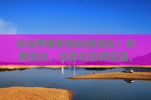 寻仙手游祈福功能消失？玩家热议，这影响游戏乐趣，官方回应来了？寻仙手游祈福功能消失引热议，官方回应游戏乐趣影响？