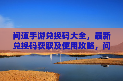 问道手游兑换码大全，最新兑换码获取及使用攻略，问道手游兑换码大全，最新兑换码获取及使用攻略