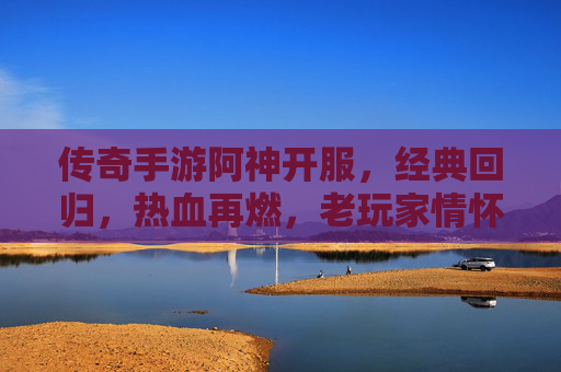 传奇手游阿神开服，经典回归，热血再燃，老玩家情怀与新玩家入坑指南