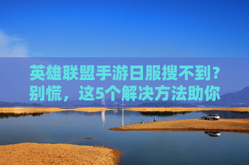 英雄联盟手游日服搜不到？别慌，这5个解决方法助你快速进入！