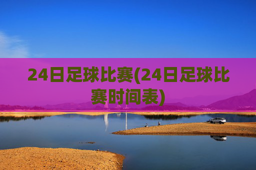 24日足球比赛(24日足球比赛时间表)