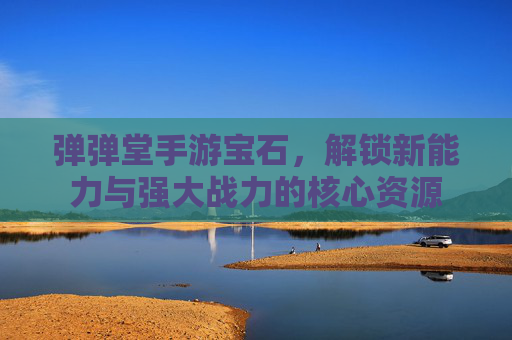 弹弹堂手游宝石，解锁新能力与强大战力的核心资源