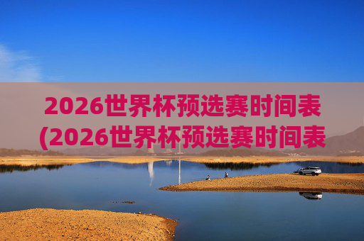 2026世界杯预选赛时间表(2026世界杯预选赛时间表格)2026世界杯预选赛时间表