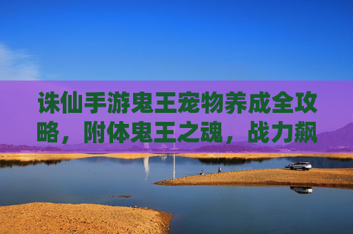 诛仙手游鬼王宠物养成全攻略,附体鬼王之魂,战力飙升实战技巧,诛仙手游鬼王宠物养成全攻略,附体鬼王之魂,战力飙升实战技巧