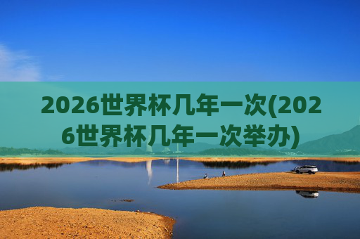 2026世界杯几年一次(2026世界杯几年一次举办)