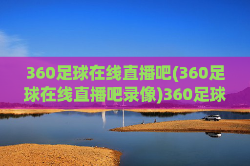 360足球在线直播吧(360足球在线直播吧录像)360足球在线直播吧，足球直播及录像平台