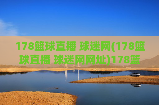 178篮球直播 球迷网(178篮球直播 球迷网网址)178篮球直播球迷网,官方直播平台网址