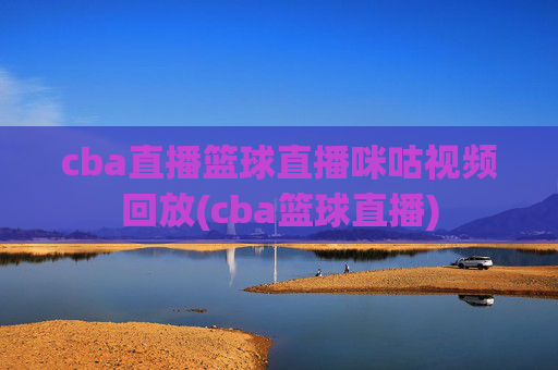 cba直播篮球直播咪咕视频回放(cba篮球直播)