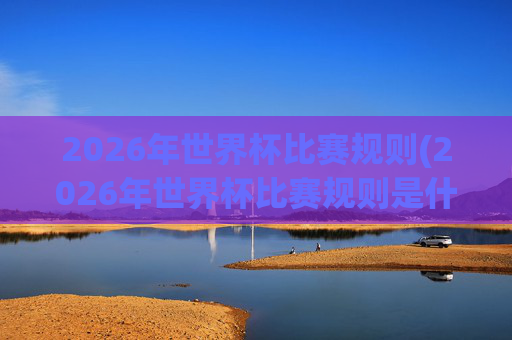 2026年世界杯比赛规则(2026年世界杯比赛规则是什么)