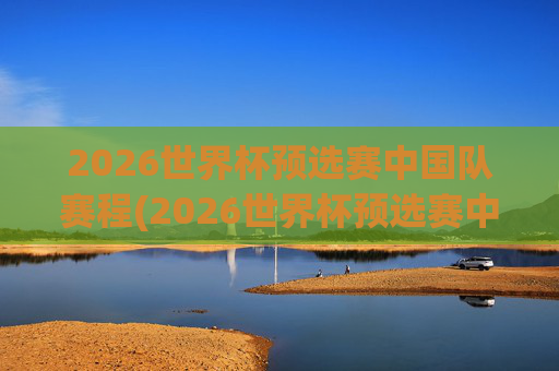 2026世界杯预选赛中国队赛程(2026世界杯预选赛中国队赛程和比分)