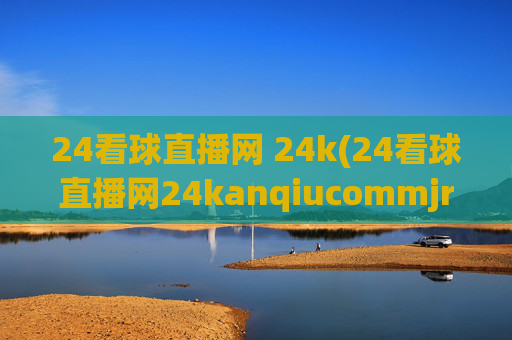 24看球直播网 24k(24看球直播网24kanqiucommjrs)24看球直播网,24k体育赛事直播平台