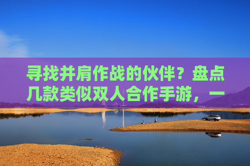 寻找并肩作战的伙伴？盘点几款类似双人合作手游，一起闯关解谜更精彩