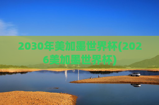 2030年美加墨世界杯(2026美加墨世界杯)