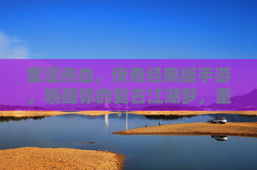 重温热血，传奇经典版手游，唤醒你的复古江湖梦，重温热血传奇经典版手游，唤醒你的复古江湖梦