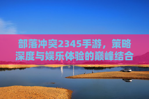 部落冲突2345手游，策略深度与娱乐体验的巅峰结合，带你重温部落荣耀