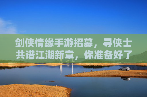 剑侠情缘手游招募,寻侠士共谱江湖新章,你准备好了吗?