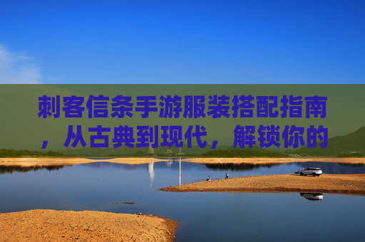 刺客信条手游服装搭配指南,从古典到现代,解锁你的角色风格新篇章,刺客信条手游服装搭配指南,从古典到现代,解锁你的角色风格新篇章