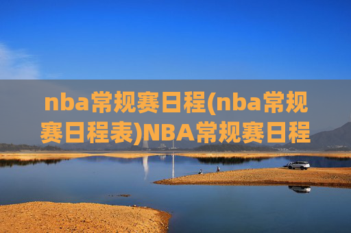 nba常规赛日程(nba常规赛日程表)NBA常规赛日程（完整赛程表）