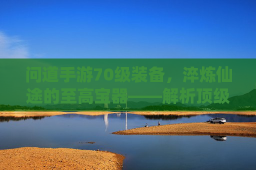 问道手游70级装备,淬炼仙途的至高宝器——解析顶级战力的核心所在