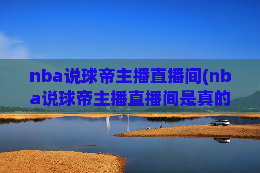 nba说球帝主播直播间(nba说球帝主播直播间是真的吗)