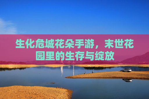 生化危城花朵手游,末世花园里的生存与绽放
