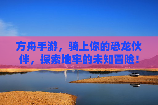 方舟手游，骑上你的恐龙伙伴，探索地牢的未知冒险！