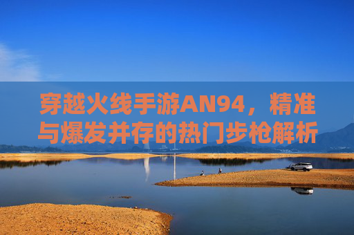 穿越火线手游AN94，精准与爆发并存的热门步枪解析，穿越火线手游AN94，精准与爆发并存的热门步枪解析