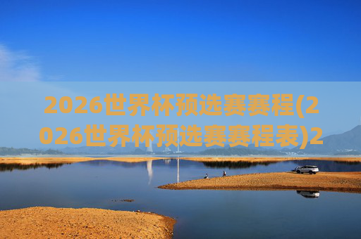 2026世界杯预选赛赛程(2026世界杯预选赛赛程表)2026世界杯预选赛赛程表