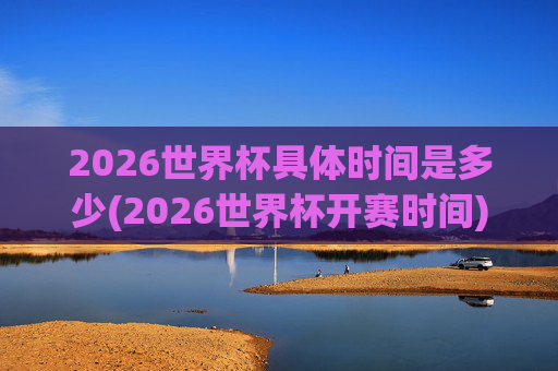 2026世界杯具体时间是多少(2026世界杯开赛时间)