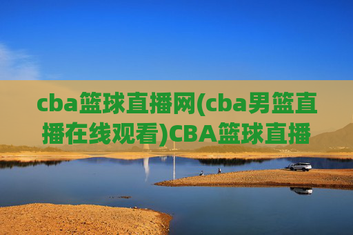 cba篮球直播网(cba男篮直播在线观看)CBA篮球直播网，CBA男篮直播在线观看平台