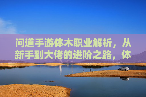 问道手游体木职业解析，从新手到大佬的进阶之路，体木到底有多强？问道手游体木职业解析，从新手到大佬的进阶之路，体木实力到底有多强？