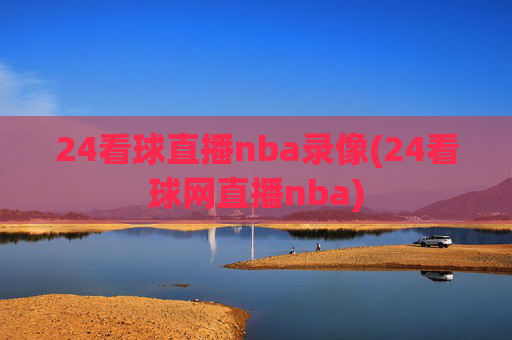 24看球直播nba录像(24看球网直播nba)