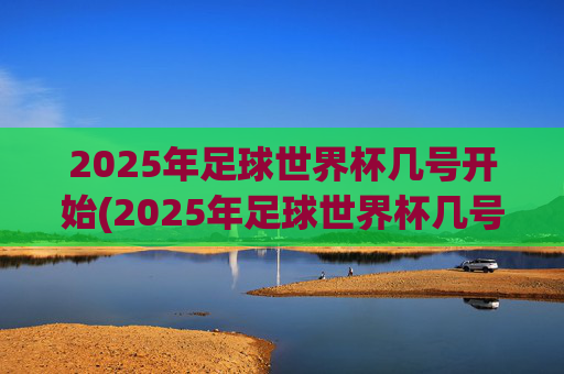 2025年足球世界杯几号开始(2025年足球世界杯几号开始比赛)2025年足球世界杯几号开始比赛