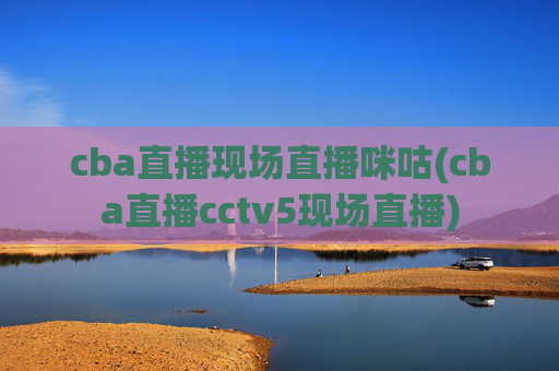 cba直播现场直播咪咕(cba直播cctv5现场直播)