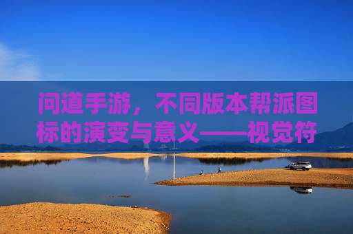 问道手游，不同版本帮派图标的演变与意义——视觉符号里的游戏文化传承，问道手游，不同版本帮派图标的演变与意义——视觉符号里的游戏文化传承