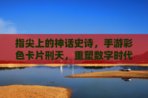 指尖上的神话史诗，手游彩色卡片刑天，重塑数字时代的神话战斗，指尖上的神话史诗，手游彩色卡片刑天重塑数字时代神话战斗