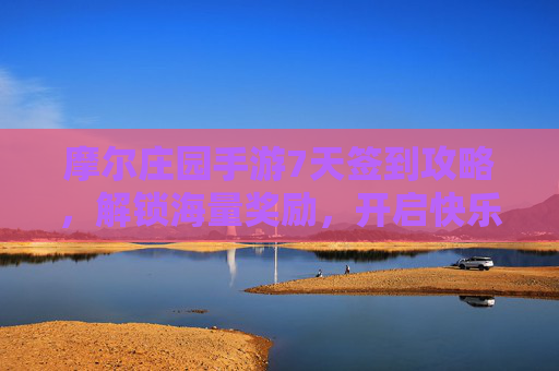 摩尔庄园手游7天签到攻略，解锁海量奖励，开启快乐冒险之旅！