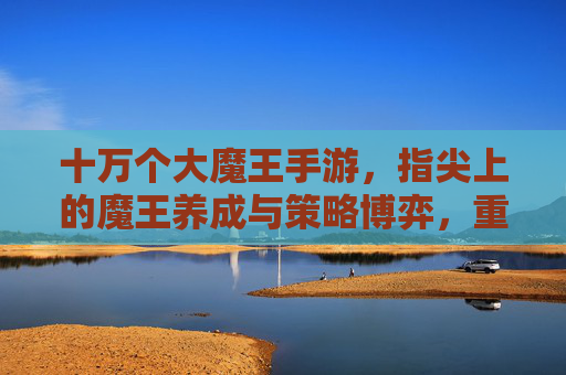 十万个大魔王手游,指尖上的魔王养成与策略博弈,重塑魔幻手游体验,十万个大魔王,指尖上的魔王养成与策略博弈,重塑魔幻手游体验