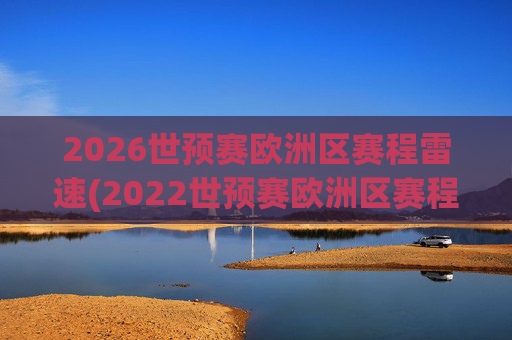 2026世预赛欧洲区赛程雷速(2022世预赛欧洲区赛程)2026世预赛欧洲区赛程雷速(2022世预赛欧洲区赛程)