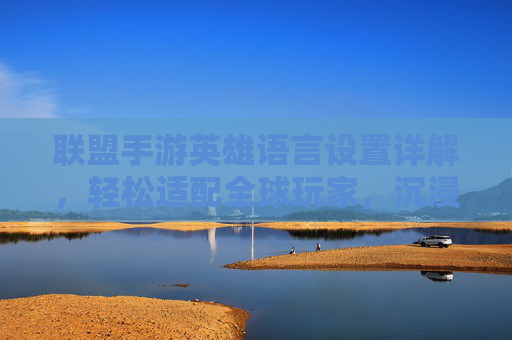 联盟手游英雄语言设置详解，轻松适配全球玩家，沉浸多语言游戏体验