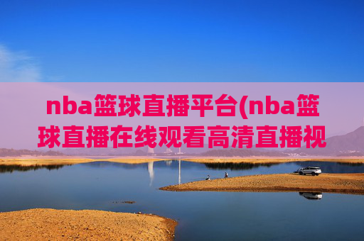 nba篮球直播平台(nba篮球直播在线观看高清直播视频)