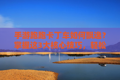 手游跑跑卡丁车如何飘逸？掌握这3大核心技巧，轻松成为赛道上的风之子，手游跑跑卡丁车如何飘逸？掌握这3大核心技巧，轻松成为赛道上的风之子
