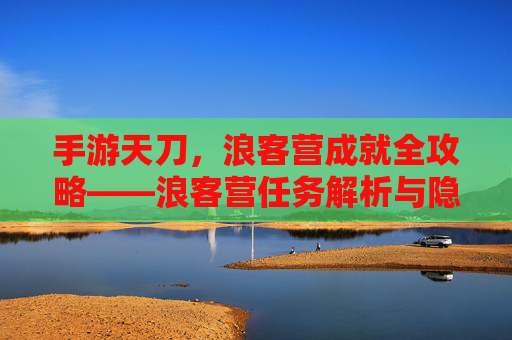 手游天刀，浪客营成就全攻略——浪客营任务解析与隐藏奖励解析