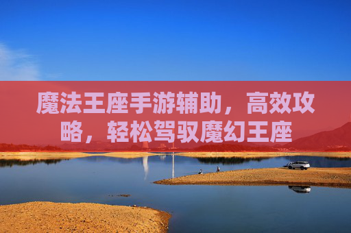 魔法王座手游辅助,高效攻略,轻松驾驭魔幻王座