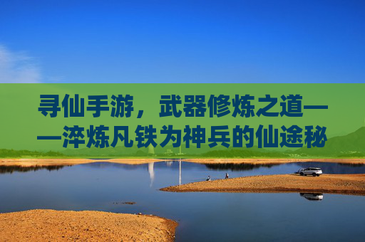 寻仙手游，武器修炼之道——淬炼凡铁为神兵的仙途秘籍