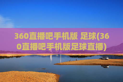 360直播吧手机版 足球(360直播吧手机版足球直播)