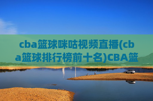 cba篮球咪咕视频直播(cba篮球排行榜前十名)CBA篮球咪咕视频直播及排行榜前十名汇总
